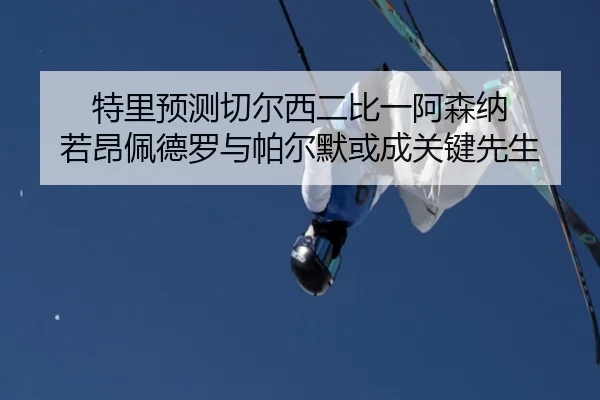 特里预测切尔西二比一阿森纳 若昂佩德罗与帕尔默或成关键先生（kaiyun）